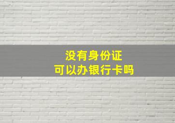 没有身份证 可以办银行卡吗